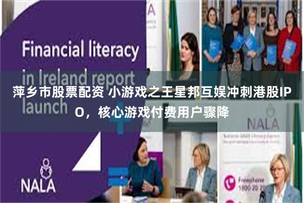 萍乡市股票配资 小游戏之王星邦互娱冲刺港股IPO，核心游戏付费用户骤降