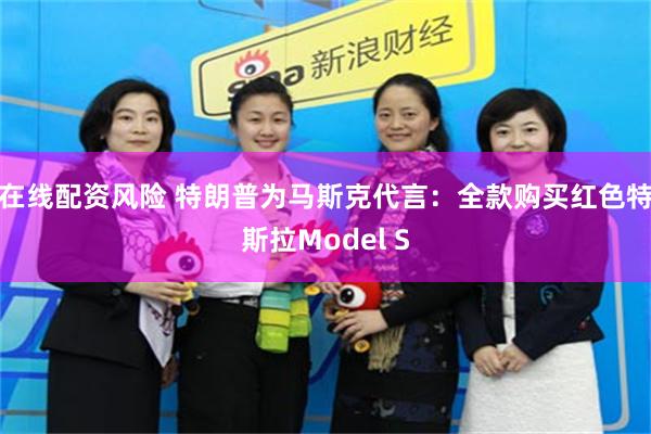 在线配资风险 特朗普为马斯克代言：全款购买红色特斯拉Model S