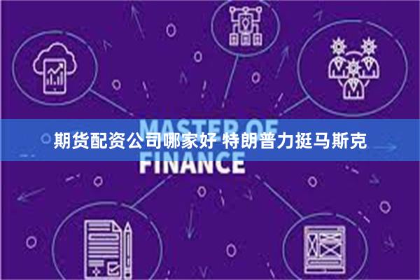 期货配资公司哪家好 特朗普力挺马斯克