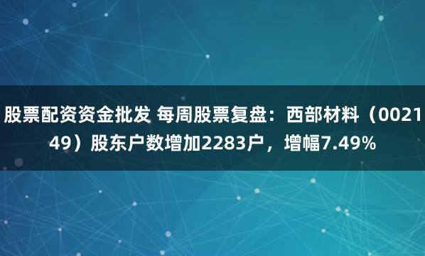 股票配资资金批发 每周股票复盘：西部材料（002149）股东户数增加2283户，增幅7.49%