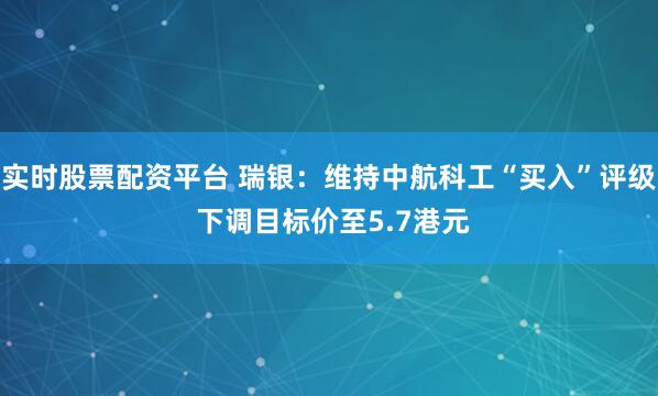 实时股票配资平台 瑞银：维持中航科工“买入”评级 下调目标价至5.7港元