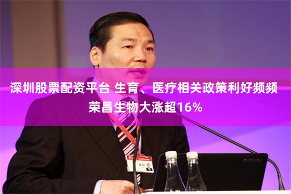 深圳股票配资平台 生育、医疗相关政策利好频频 荣昌生物大涨超16%