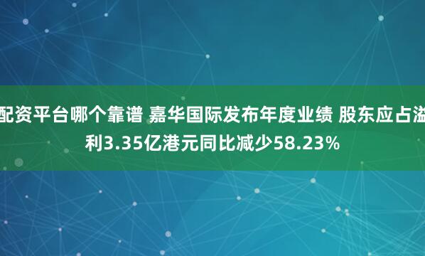 配资平台哪个靠谱 嘉华国际发布年度业绩 股东应占溢利3.35亿港元同比减少58.23%