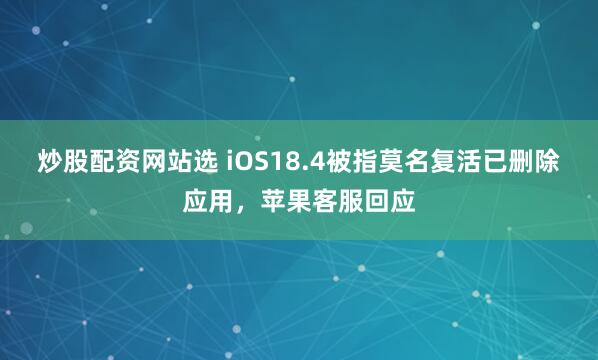 炒股配资网站选 iOS18.4被指莫名复活已删除应用，苹果客服回应