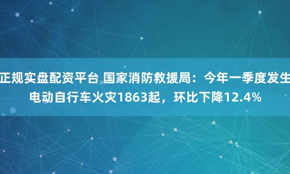 正规实盘配资平台 国家消防救援局：今年一季度发生电动自行车火灾1863起，环比下降12.4%