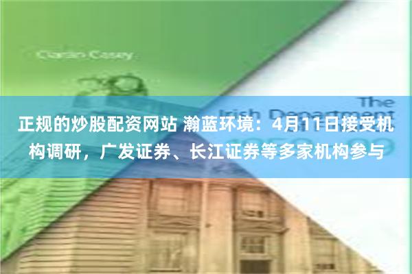正规的炒股配资网站 瀚蓝环境：4月11日接受机构调研，广发证券、长江证券等多家机构参与