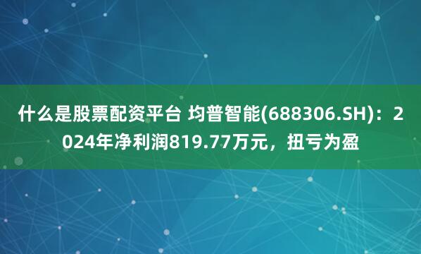 什么是股票配资平台 均普智能(688306.SH)：2024年净利润819.77万元，扭亏为盈