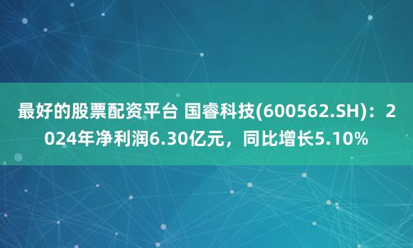 最好的股票配资平台 国睿科技(600562.SH)：2024年净利润6.30亿元，同比增长5.10%