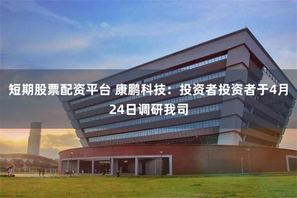 短期股票配资平台 康鹏科技：投资者投资者于4月24日调研我司