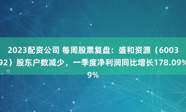 2023配资公司 每周股票复盘：盛和资源（600392）股东户数减少，一季度净利润同比增长178.09%
