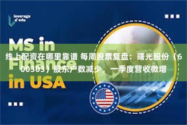 线上配资在哪里靠谱 每周股票复盘：曙光股份（600303）股东户数减少，一季度营收微增