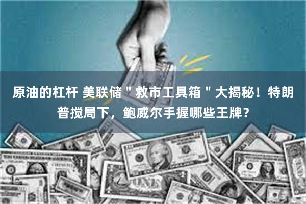 原油的杠杆 美联储＂救市工具箱＂大揭秘！特朗普搅局下，鲍威尔手握哪些王牌？