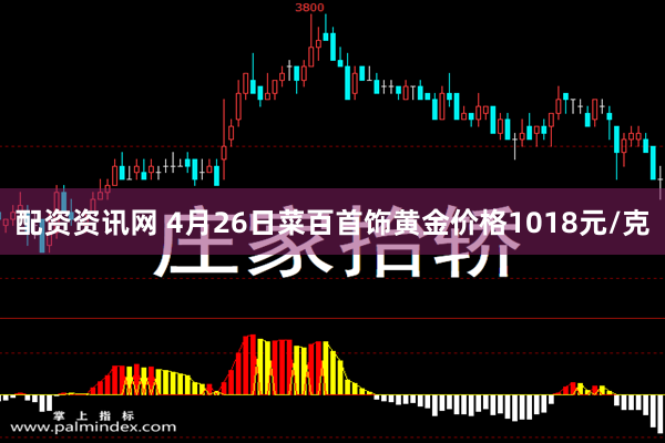 配资资讯网 4月26日菜百首饰黄金价格1018元/克