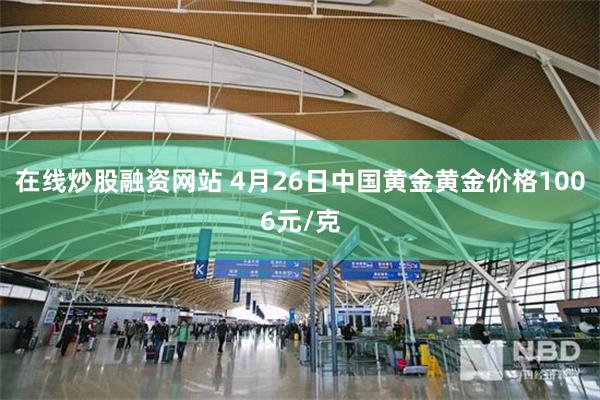 在线炒股融资网站 4月26日中国黄金黄金价格1006元/克