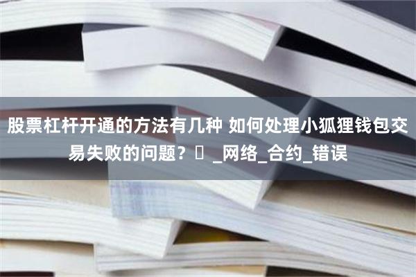 股票杠杆开通的方法有几种 如何处理小狐狸钱包交易失败的问题？​_网络_合约_错误