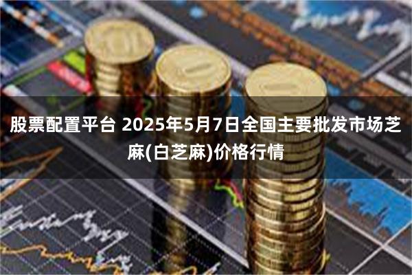 股票配置平台 2025年5月7日全国主要批发市场芝麻(白芝麻)价格行情