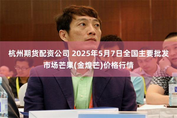 杭州期货配资公司 2025年5月7日全国主要批发市场芒果(金煌芒)价格行情
