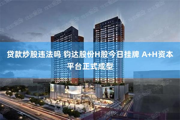 贷款炒股违法吗 钧达股份H股今日挂牌 A+H资本平台正式成型