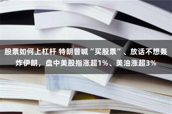 股票如何上杠杆 特朗普喊“买股票”、放话不想轰炸伊朗，盘中美股指涨超1%、美油涨超3%