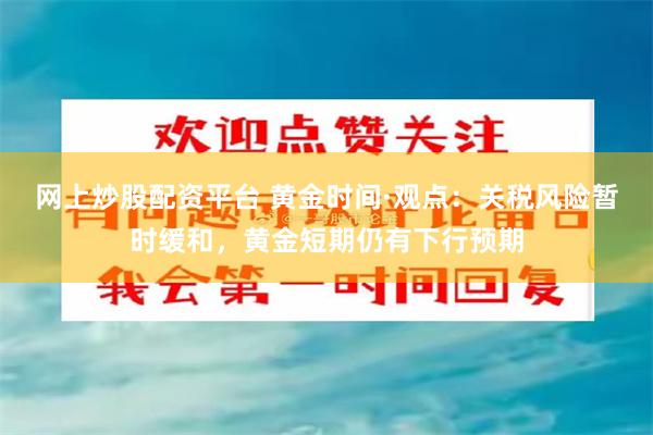 网上炒股配资平台 黄金时间·观点：关税风险暂时缓和，黄金短期仍有下行预期