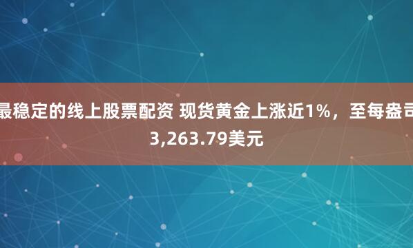 最稳定的线上股票配资 现货黄金上涨近1%，至每盎司3,263.79美元