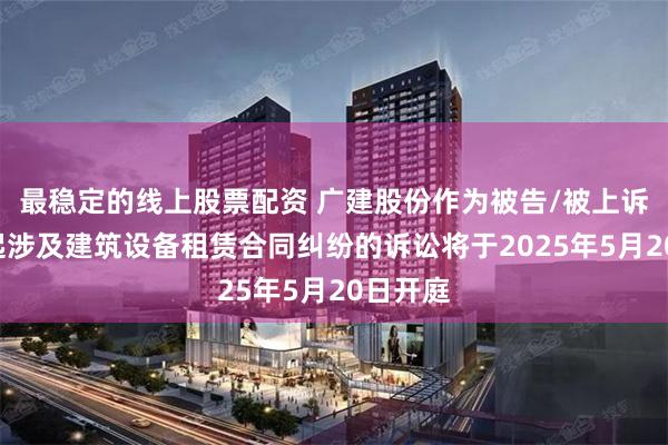 最稳定的线上股票配资 广建股份作为被告/被上诉人的1起涉及建筑设备租赁合同纠纷的诉讼将于2025年5月20日开庭