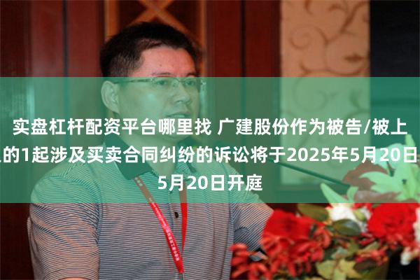 实盘杠杆配资平台哪里找 广建股份作为被告/被上诉人的1起涉及买卖合同纠纷的诉讼将于2025年5月20日开庭