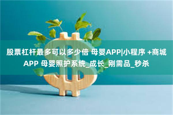 股票杠杆最多可以多少倍 母婴APP|小程序 +商城APP 母婴照护系统_成长_刚需品_秒杀