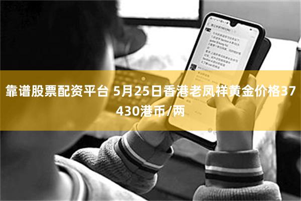 靠谱股票配资平台 5月25日香港老凤祥黄金价格37430港币/两