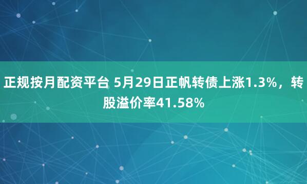 正规按月配资平台 5月29日正帆转债上涨1.3%，转股溢价率41.58%