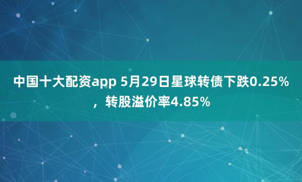 中国十大配资app 5月29日星球转债下跌0.25%，转股溢价率4.85%
