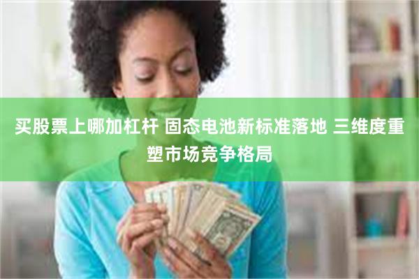 买股票上哪加杠杆 固态电池新标准落地 三维度重塑市场竞争格局