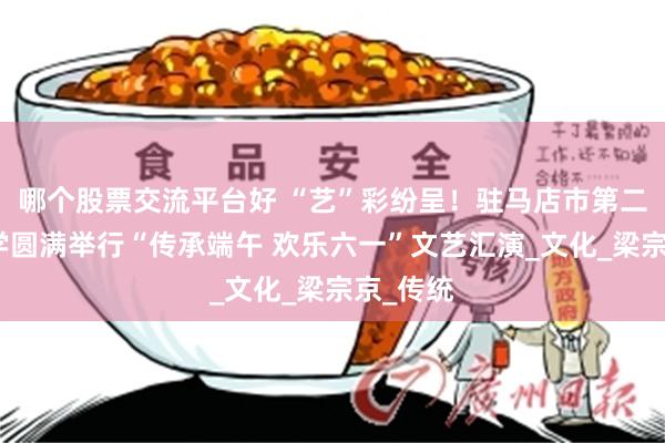 哪个股票交流平台好 “艺”彩纷呈！驻马店市第二初级中学圆满举行“传承端午 欢乐六一”文艺汇演_文化_梁宗京_传统