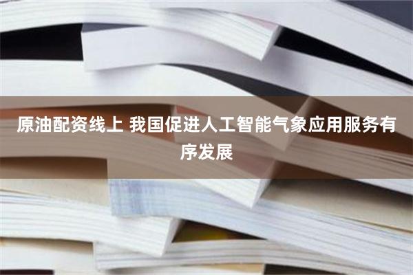 原油配资线上 我国促进人工智能气象应用服务有序发展
