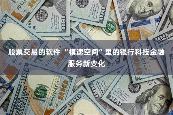 股票交易的软件 “模速空间”里的银行科技金融服务新变化