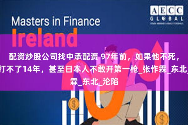 配资炒股公司找中承配资 97年前，如果他不死，抗战打不了14年，甚至日本人不敢开第一枪_张作霖_东北_沦陷