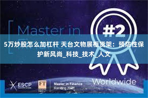 5万炒股怎么加杠杆 天台文物展柜货架：预防性保护新风尚_科技_技术_人文