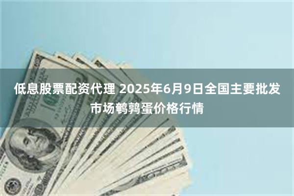 低息股票配资代理 2025年6月9日全国主要批发市场鹌鹑蛋价格行情