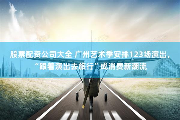 股票配资公司大全 广州艺术季安排123场演出，“跟着演出去旅行”成消费新潮流