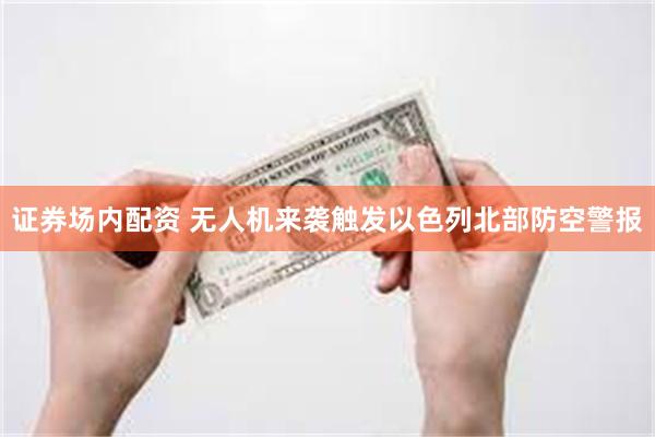 证券场内配资 无人机来袭触发以色列北部防空警报