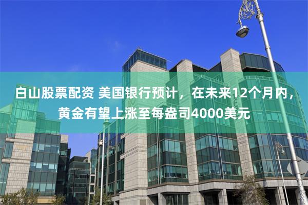 白山股票配资 美国银行预计，在未来12个月内，黄金有望上涨至每盎司4000美元