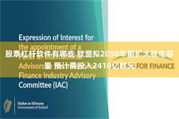 股票杠杆软件有哪些 欧盟拟2050年前扩大核电容量 预计需投入2410亿欧元