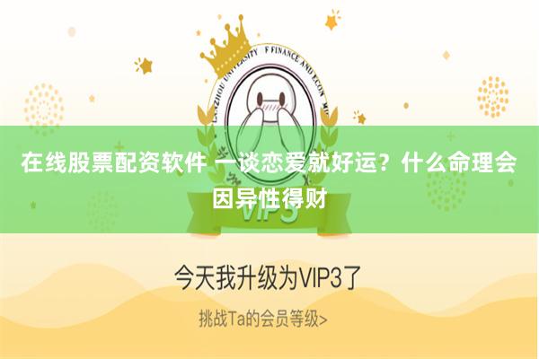 在线股票配资软件 一谈恋爱就好运？什么命理会因异性得财