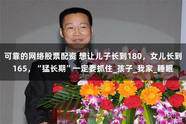 可靠的网络股票配资 想让儿子长到180，女儿长到165，“猛长期”一定要抓住_孩子_我家_睡眠