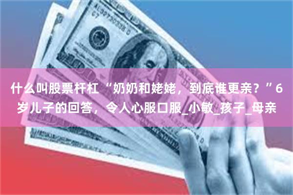 什么叫股票杆杠 “奶奶和姥姥，到底谁更亲？”6岁儿子的回答，令人心服口服_小敏_孩子_母亲