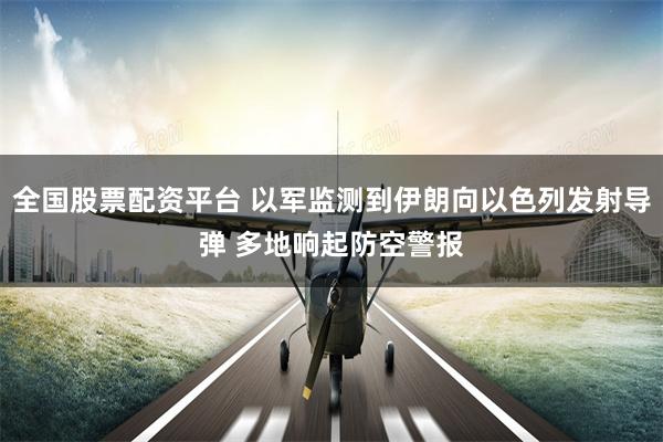 全国股票配资平台 以军监测到伊朗向以色列发射导弹 多地响起防空警报