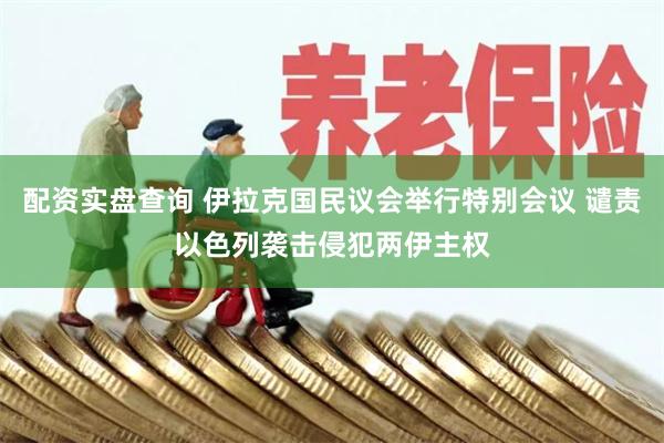 配资实盘查询 伊拉克国民议会举行特别会议 谴责以色列袭击侵犯两伊主权
