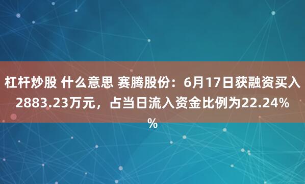 杠杆炒股 什么意思 赛腾股份：6月17日获融资买入2883.23万元，占当日流入资金比例为22.24%