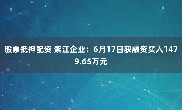 股票抵押配资 紫江企业：6月17日获融资买入1479.65万元