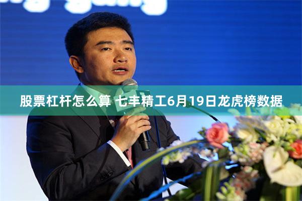 股票杠杆怎么算 七丰精工6月19日龙虎榜数据